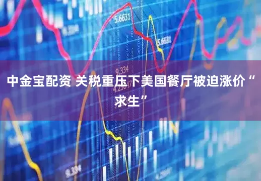 中金宝配资 关税重压下美国餐厅被迫涨价“求生”