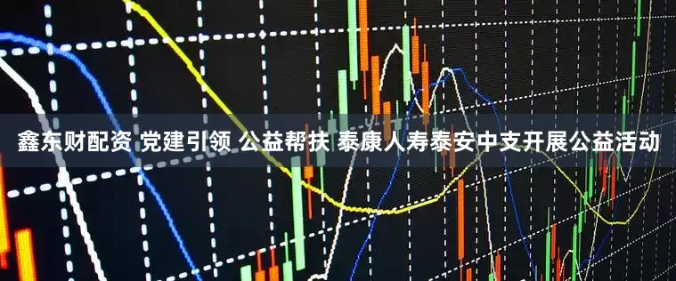 鑫东财配资 党建引领 公益帮扶 泰康人寿泰安中支开展公益活动
