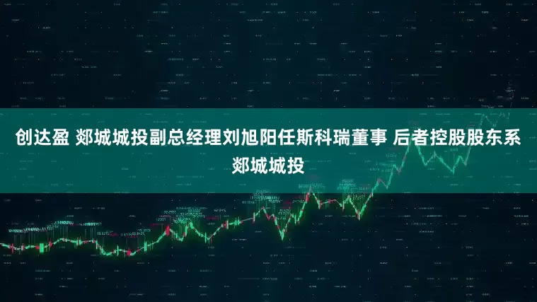 创达盈 郯城城投副总经理刘旭阳任斯科瑞董事 后者控股股东系郯城城投