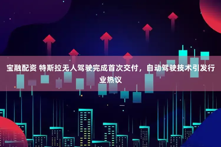 宝融配资 特斯拉无人驾驶完成首次交付，自动驾驶技术引发行业热议