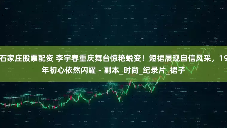 石家庄股票配资 李宇春重庆舞台惊艳蜕变！短裙展现自信风采，19年初心依然闪耀 - 副本_时尚_纪录片_裙子