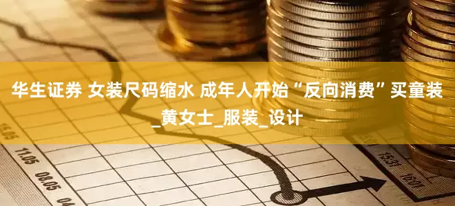 华生证券 女装尺码缩水 成年人开始“反向消费”买童装_黄女士_服装_设计