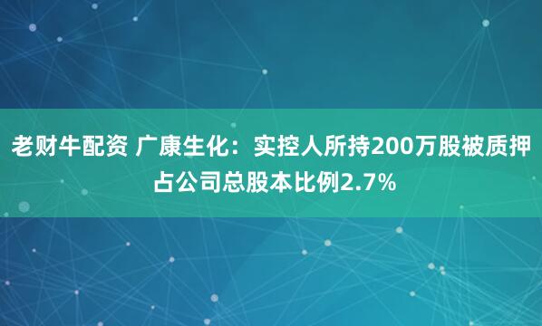 老财牛配资 广康生化：实控人所持200万股被质押 占公司总股本比例2.7%