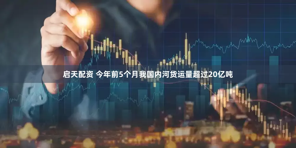启天配资 今年前5个月我国内河货运量超过20亿吨