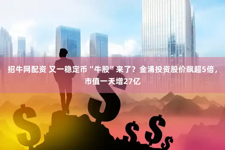 招牛网配资 又一稳定币“牛股”来了？金涌投资股价飙超5倍，市值一天增27亿