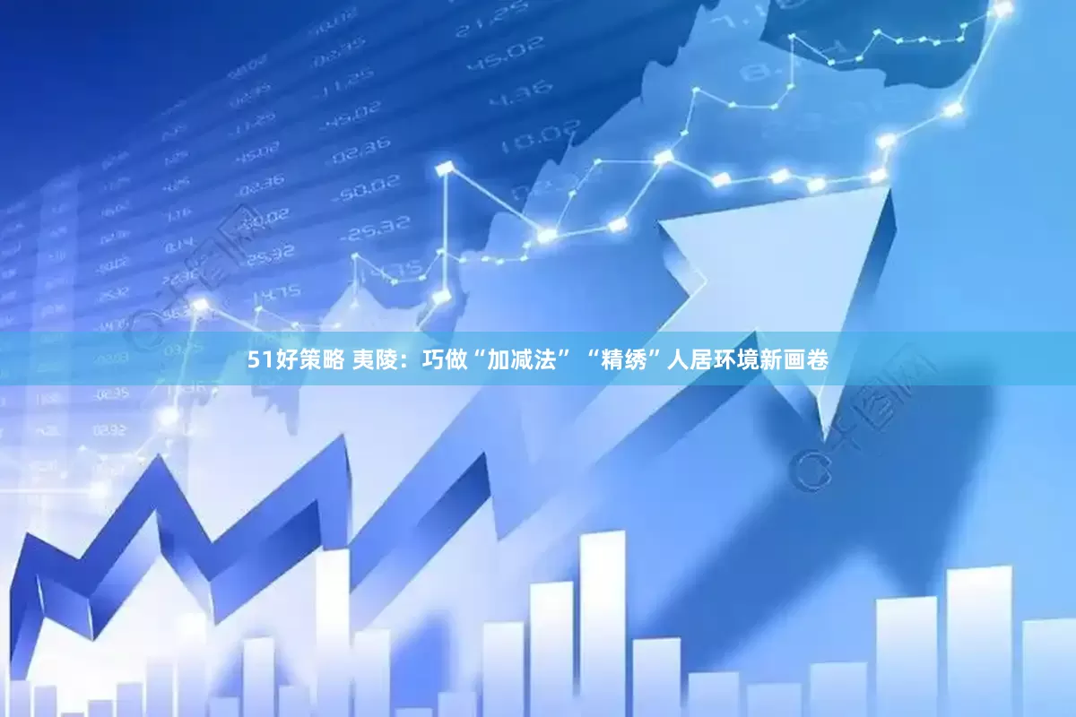 51好策略 夷陵：巧做“加减法” “精绣”人居环境新画卷