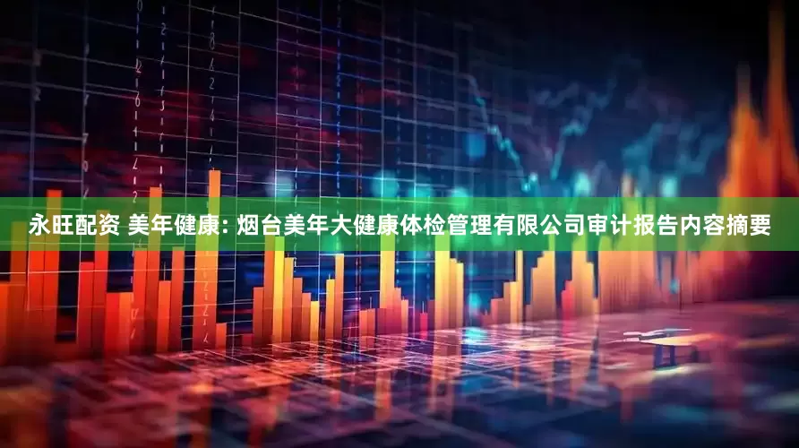 永旺配资 美年健康: 烟台美年大健康体检管理有限公司审计报告内容摘要