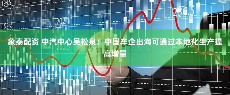 象泰配资 中汽中心吴松泉：中国车企出海可通过本地化生产提高增量