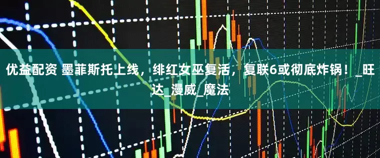 优益配资 墨菲斯托上线，绯红女巫复活，复联6或彻底炸锅！_旺达_漫威_魔法