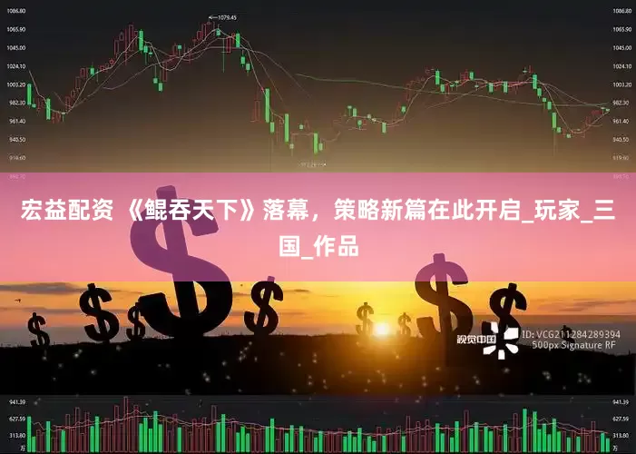 宏益配资 《鲲吞天下》落幕，策略新篇在此开启_玩家_三国_作品