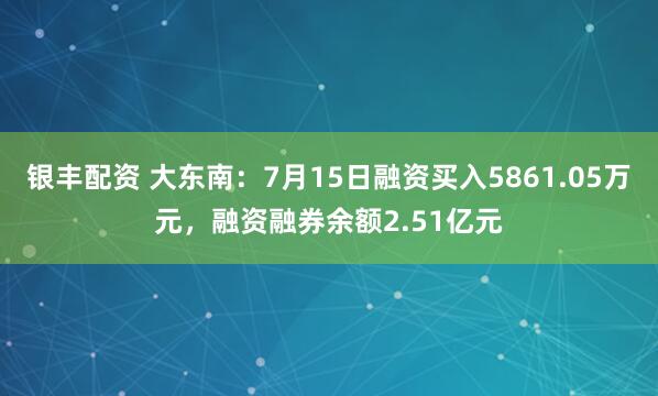银丰配资 大东南：7月15日融资买入5861.05万元，融资融券余额2.51亿元