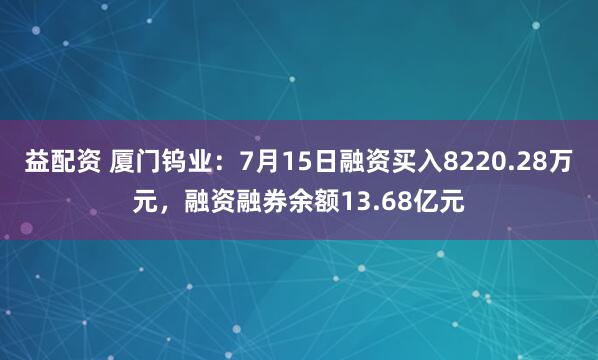 益配资 厦门钨业：7月15日融资买入8220.28万元，融资融券余额13.68亿元