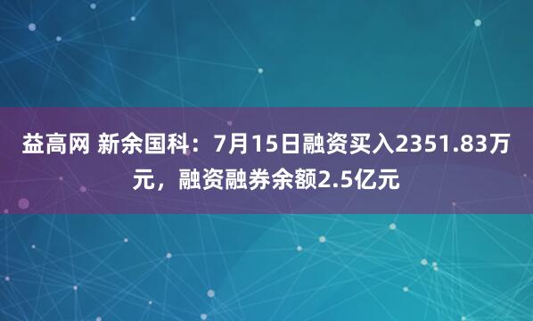 益高网 新余国科：7月15日融资买入2351.83万元，融资融券余额2.5亿元