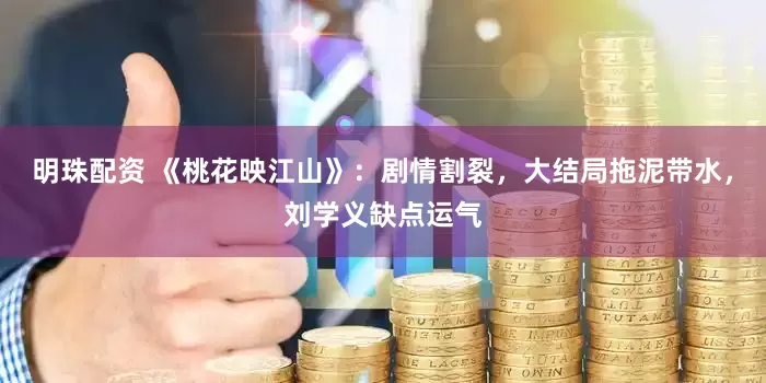 明珠配资 《桃花映江山》：剧情割裂，大结局拖泥带水，刘学义缺点运气