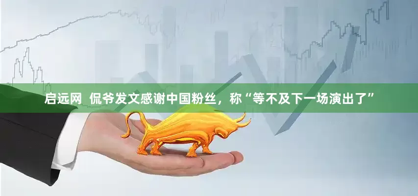 启远网  侃爷发文感谢中国粉丝，称“等不及下一场演出了”