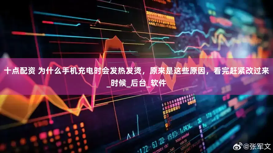 十点配资 为什么手机充电时会发热发烫，原来是这些原因，看完赶紧改过来_时候_后台_软件