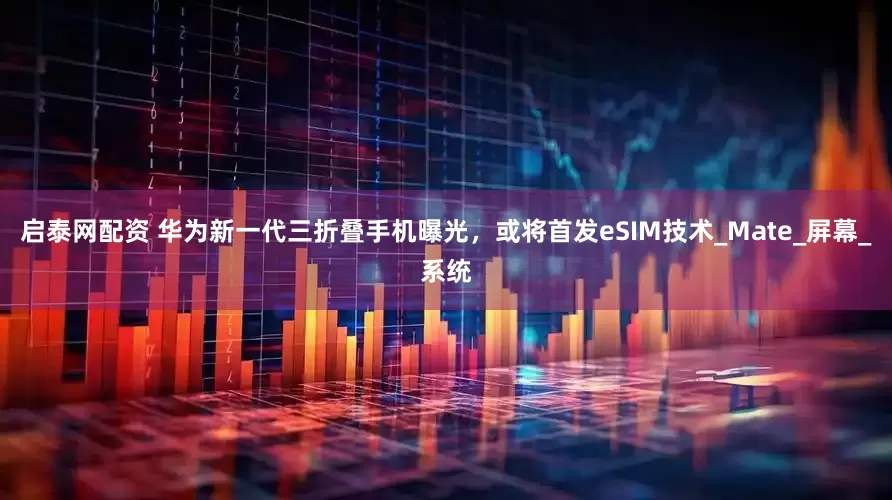 启泰网配资 华为新一代三折叠手机曝光，或将首发eSIM技术_Mate_屏幕_系统