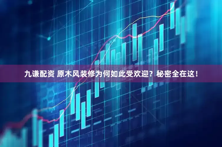 九谦配资 原木风装修为何如此受欢迎？秘密全在这！
