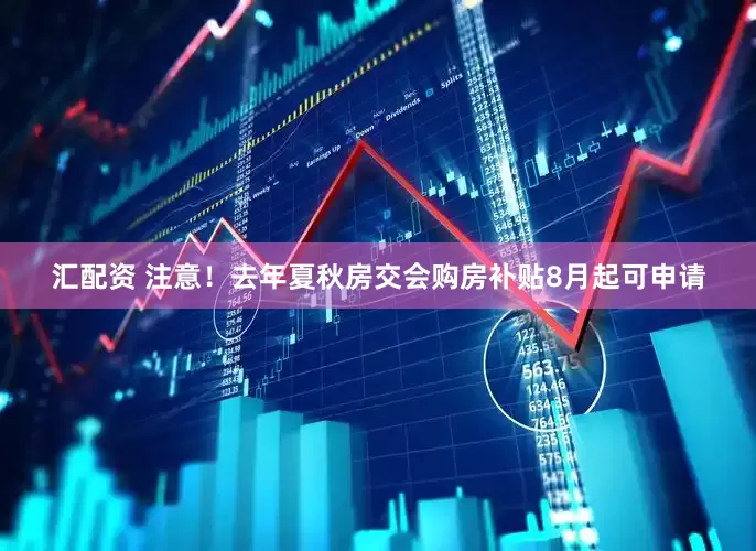 汇配资 注意！去年夏秋房交会购房补贴8月起可申请