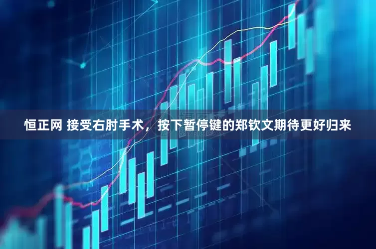 恒正网 接受右肘手术，按下暂停键的郑钦文期待更好归来