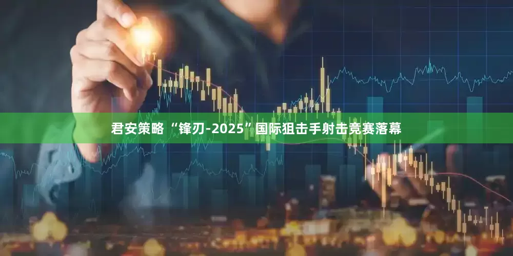 君安策略 “锋刃-2025”国际狙击手射击竞赛落幕