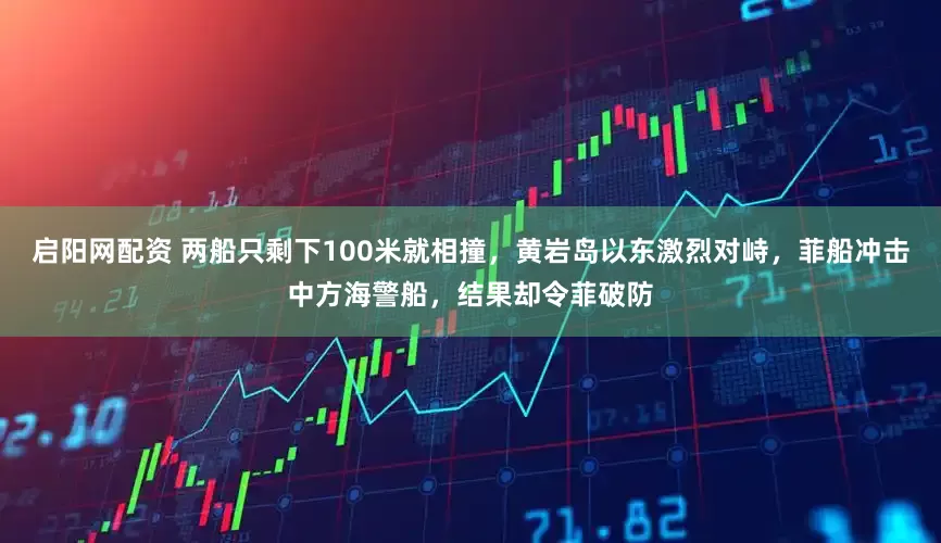 启阳网配资 两船只剩下100米就相撞，黄岩岛以东激烈对峙，菲船冲击中方海警船，结果却令菲破防