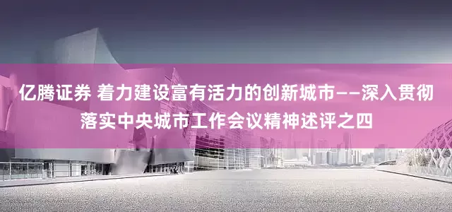 亿腾证券 着力建设富有活力的创新城市——深入贯彻落实中央城市工作会议精神述评之四