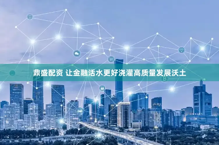 鼎盛配资 让金融活水更好浇灌高质量发展沃土