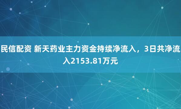 民信配资 新天药业主力资金持续净流入，3日共净流入2153.81万元