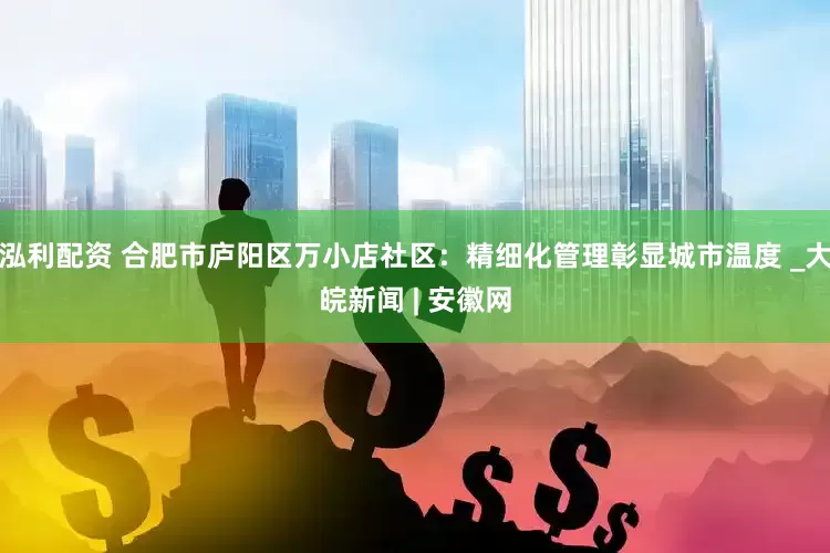 泓利配资 合肥市庐阳区万小店社区：精细化管理彰显城市温度 _大皖新闻 | 安徽网