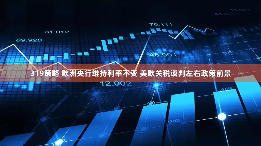 319策略 欧洲央行维持利率不变 美欧关税谈判左右政策前景