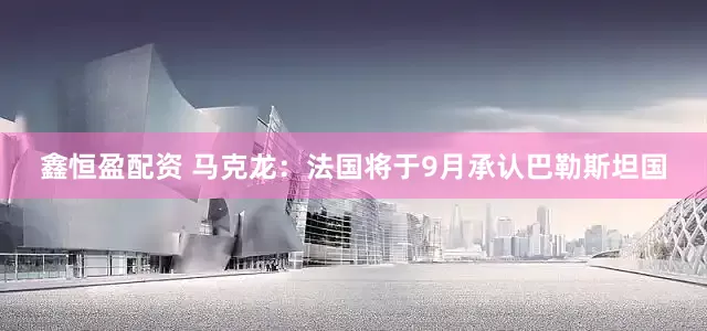 鑫恒盈配资 马克龙：法国将于9月承认巴勒斯坦国