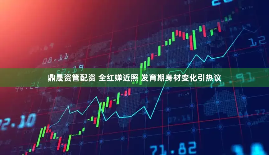 鼎晟资管配资 全红婵近照 发育期身材变化引热议