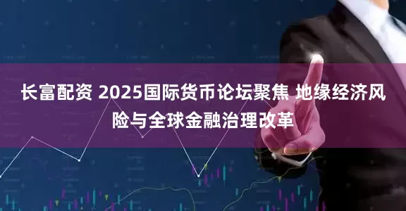 长富配资 2025国际货币论坛聚焦 地缘经济风险与全球金融治理改革