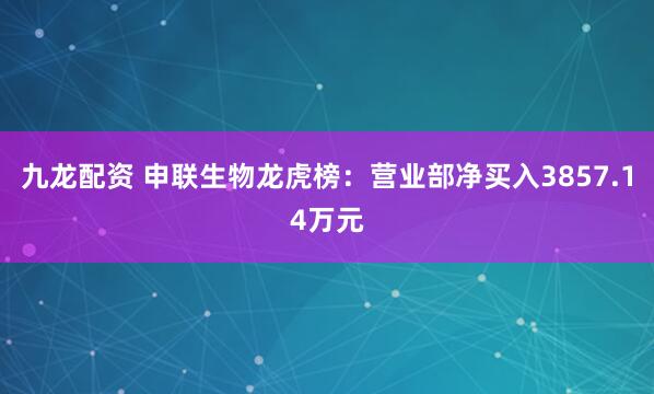 九龙配资 申联生物龙虎榜：营业部净买入3857.14万元