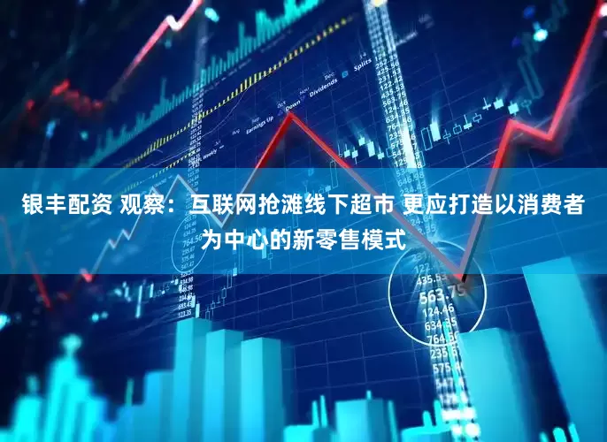 银丰配资 观察：互联网抢滩线下超市 更应打造以消费者为中心的新零售模式