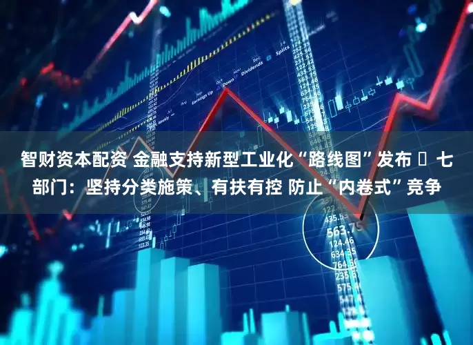 智财资本配资 金融支持新型工业化“路线图”发布 ​七部门：坚持分类施策、有扶有控 防止“内卷式”竞争