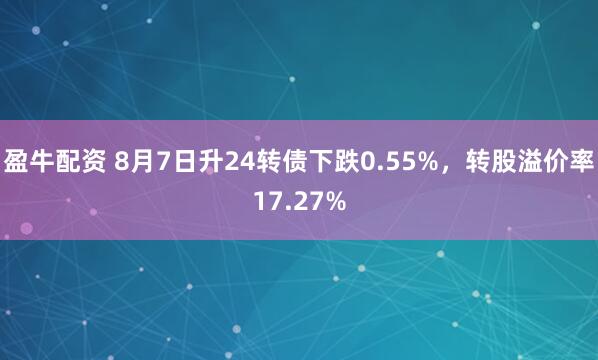 盈牛配资 8月7日升24转债下跌0.55%，转股溢价率17.27%