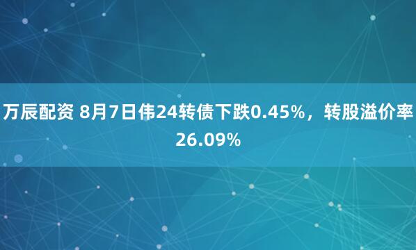 万辰配资 8月7日伟24转债下跌0.45%，转股溢价率26.09%