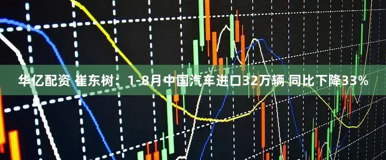 华亿配资 崔东树：1-8月中国汽车进口32万辆 同比下降33%