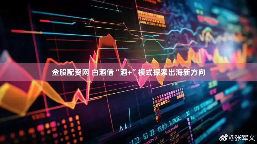 金股配资网 白酒借“酒+”模式探索出海新方向