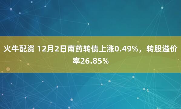 火牛配资 12月2日南药转债上涨0.49%,转股溢价率26.85%