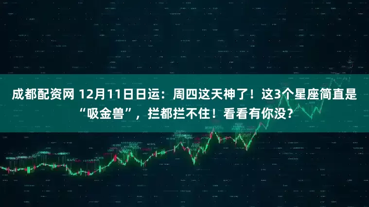 成都配资网 12月11日日运：周四这天神了！这3个星座简直是“吸金兽”，拦都拦不住！看看有你没？