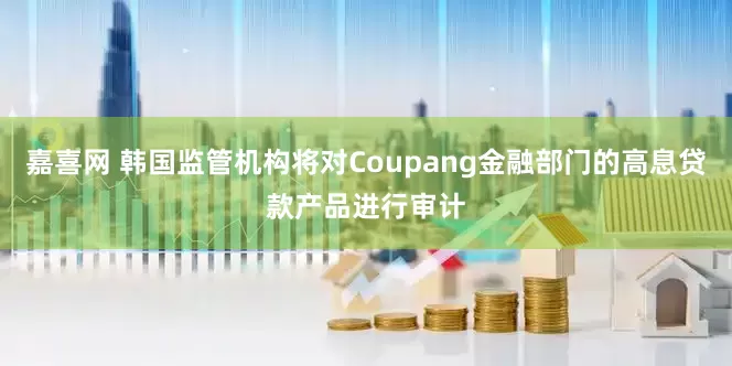 嘉喜网 韩国监管机构将对Coupang金融部门的高息贷款产品进行审计