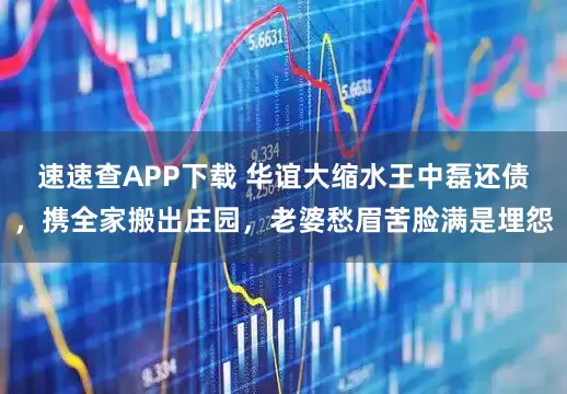 速速查APP下载 华谊大缩水王中磊还债，携全家搬出庄园，老婆愁眉苦脸满是埋怨