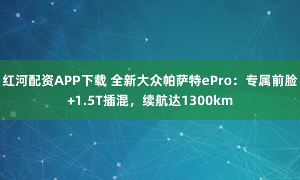 红河配资APP下载 全新大众帕萨特ePro：专属前脸+1.5T插混，续航达1300km