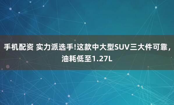 手机配资 实力派选手!这款中大型SUV三大件可靠，油耗低至1.27L