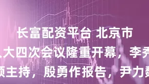 长富配资平台 北京市十六届人大四次会议隆重开幕，李秀领主持，殷勇作报告，尹力魏小东游钧出席