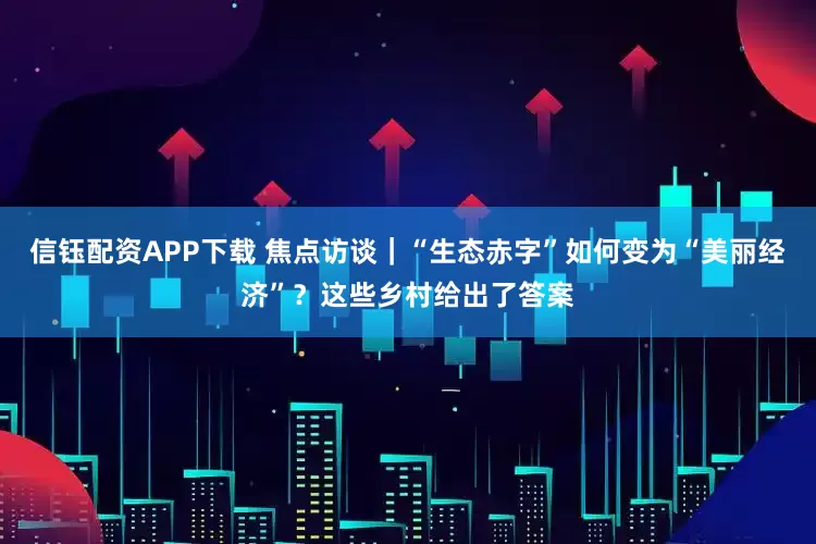 信钰配资APP下载 焦点访谈｜“生态赤字”如何变为“美丽经济”？这些乡村给出了答案