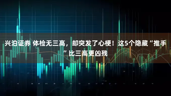 兴泊证券 体检无三高，却突发了心梗！这5个隐藏“推手”比三高更凶残